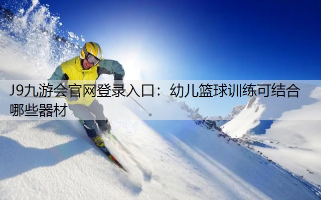 J9九游会官网登录入口：幼儿篮球训练可结合哪些器材