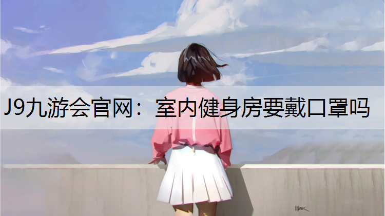 J9九游会官网：室内健身房要戴口罩吗
