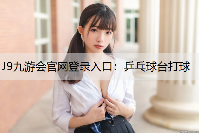J9九游会官网登录入口：乒乓球台打球