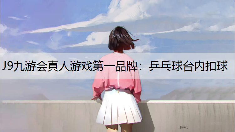 J9九游会真人游戏第一品牌：乒乓球台内扣球