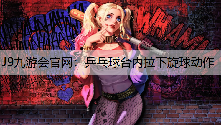 J9九游会官网：乒乓球台内拉下旋球动作