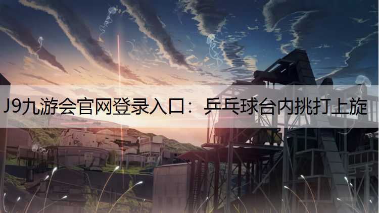 J9九游会官网登录入口：乒乓球台内挑打上旋