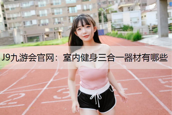 J9九游会官网：室内健身三合一器材有哪些