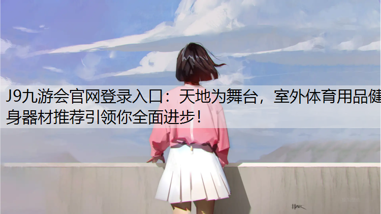 J9九游会官网登录入口：天地为舞台，室外体育用品健身器材推荐引领你全面进步！