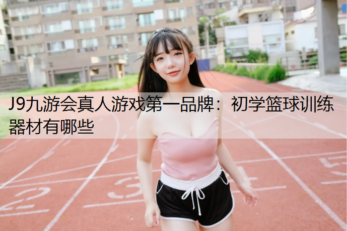 J9九游会真人游戏第一品牌：初学篮球训练器材有哪些