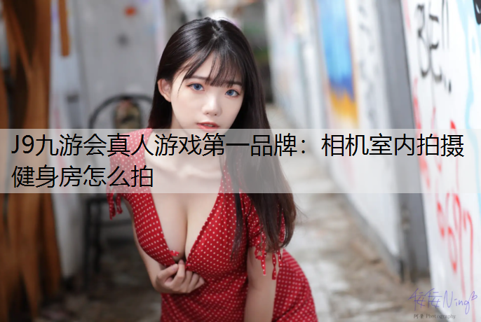 J9九游会真人游戏第一品牌：相机室内拍摄健身房怎么拍