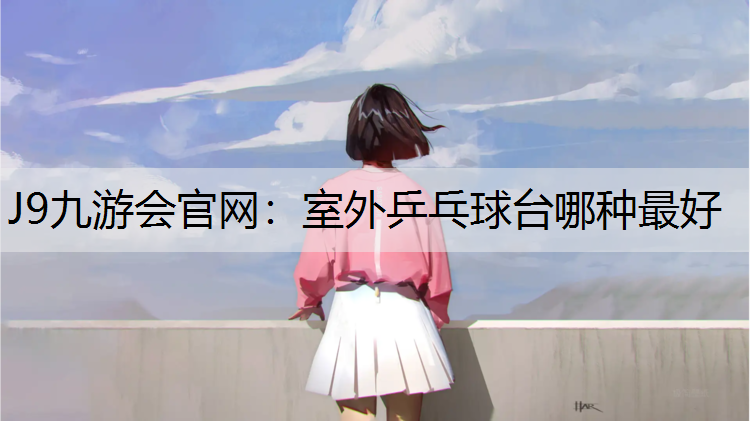 J9九游会官网：室外乒乓球台哪种最好
