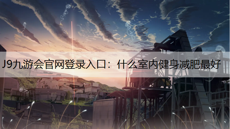 J9九游会官网登录入口：什么室内健身减肥最好