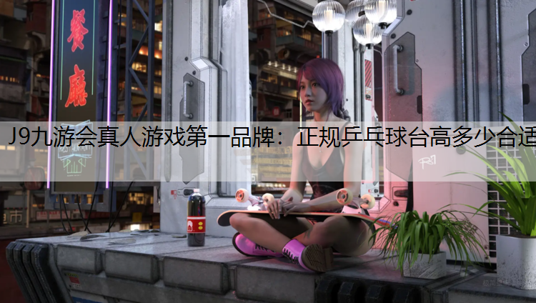J9九游会真人游戏第一品牌：正规乒乓球台高多少合适
