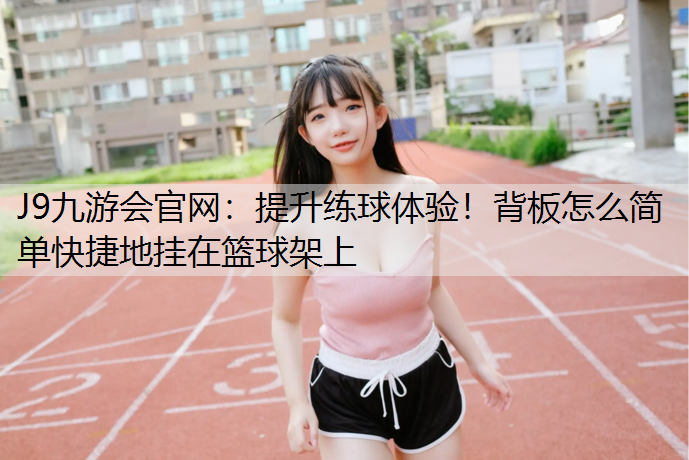 J9九游会官网：提升练球体验！背板怎么简单快捷地挂在篮球架上