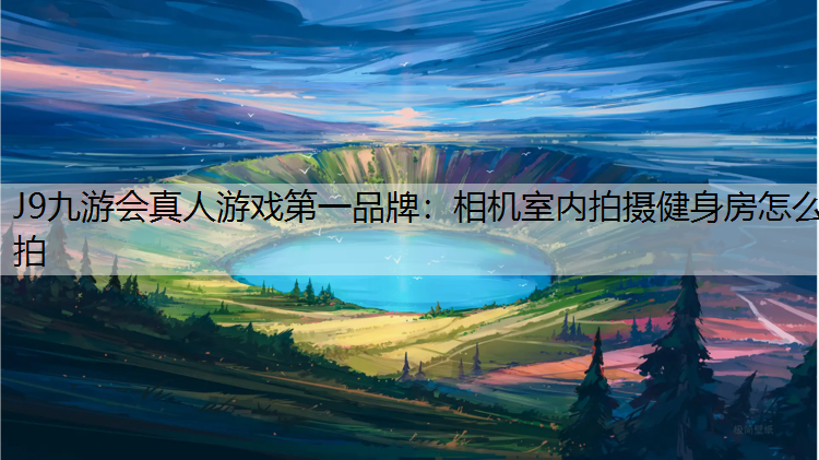 相机室内拍摄健身房怎么拍 相机室内拍摄健身房怎么拍